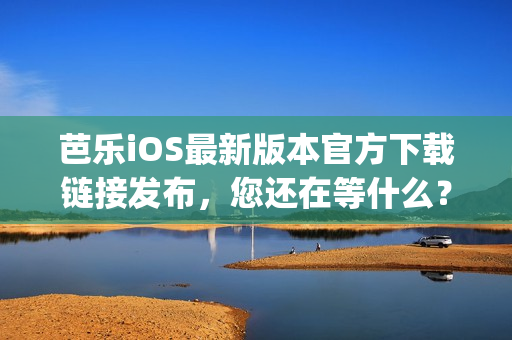 芭乐iOS最新版本官方下载链接发布，您还在等什么？(1)