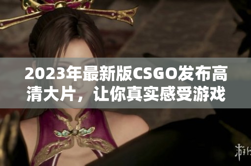 2023年最新版CSGO发布高清大片，让你真实感受游戏乐趣