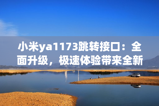 小米ya1173跳转接口：全面升级，极速体验带来全新使用感受！(1)