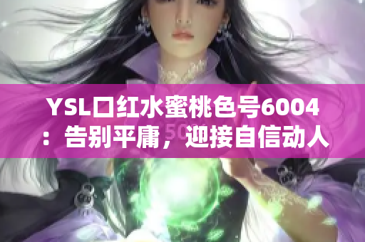 YSL口红水蜜桃色号6004：告别平庸，迎接自信动人唇色