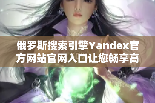 俄罗斯搜索引擎Yandex官方网站官网入口让您畅享高效搜索