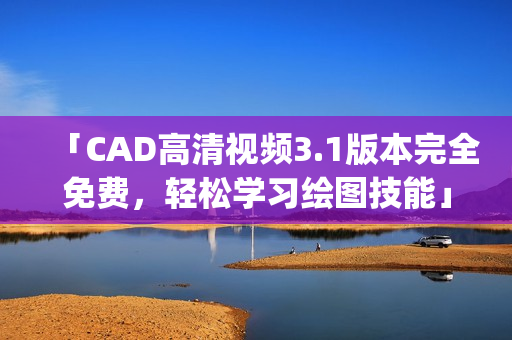 「CAD高清视频3.1版本完全免费，轻松学习绘图技能」(1)