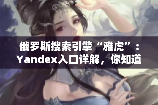 俄罗斯搜索引擎“雅虎”：Yandex入口详解，你知道吗？