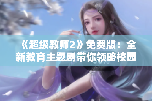 《超级教师2》免费版：全新教育主题剧带你领略校园风云！