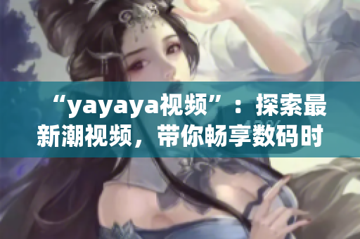 “yayaya视频”：探索最新潮视频，带你畅享数码时代的精彩视听体验(1)