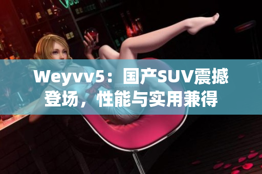 Weyvv5：国产SUV震撼登场，性能与实用兼得