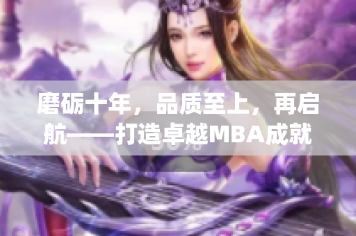 磨砺十年，品质至上，再启航——打造卓越MBA成就商业精英(1)