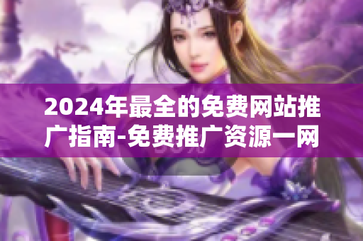 2024年最全的免费网站推广指南-免费推广资源一网打尽!