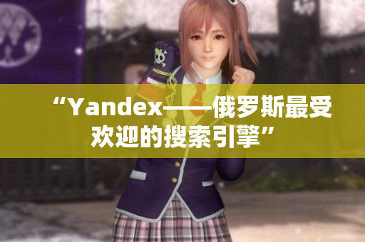 “Yandex——俄罗斯最受欢迎的搜索引擎”