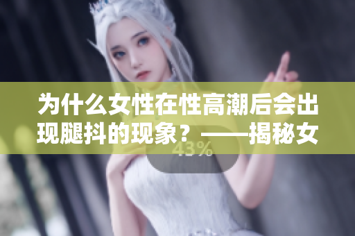 为什么女性在性高潮后会出现腿抖的现象？——揭秘女性生理机制