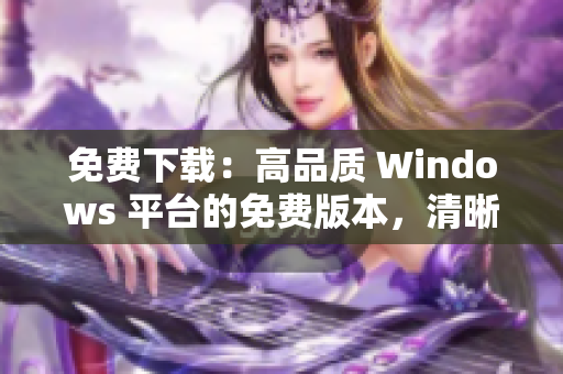 免费下载：高品质 Windows 平台的免费版本，清晰细腻体验！