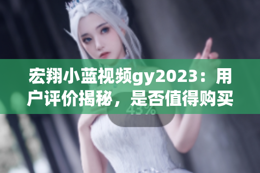 宏翔小蓝视频gy2023：用户评价揭秘，是否值得购买？