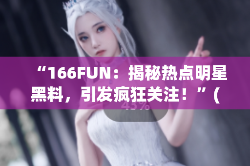 “166FUN：揭秘热点明星黑料，引发疯狂关注！”(1)