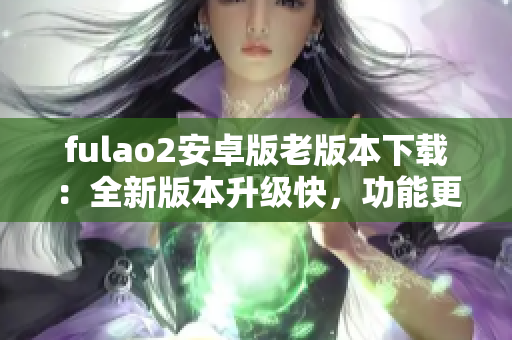 fulao2安卓版老版本下载：全新版本升级快，功能更强大