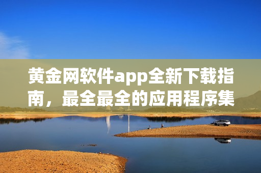 黄金网软件app全新下载指南，最全最全的应用程序集合推荐