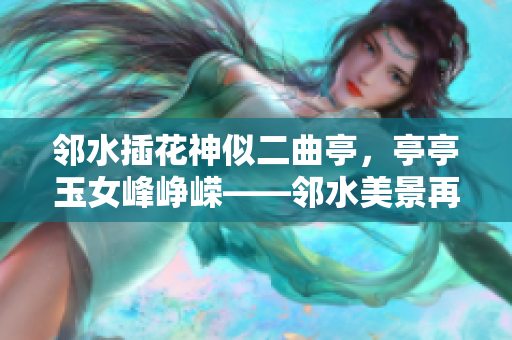 邻水插花神似二曲亭，亭亭玉女峰峥嵘——邻水美景再现身