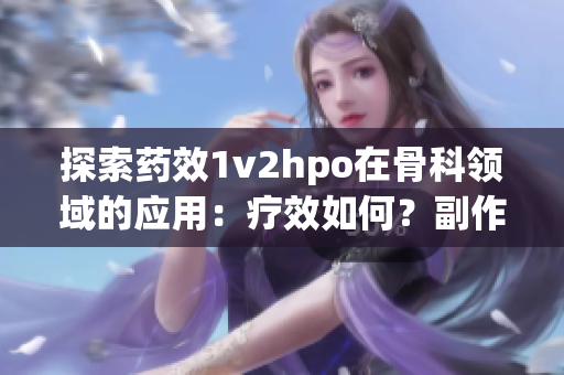 探索药效1v2hpo在骨科领域的应用：疗效如何？副作用有哪些？