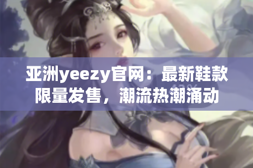 亚洲yeezy官网：最新鞋款限量发售，潮流热潮涌动