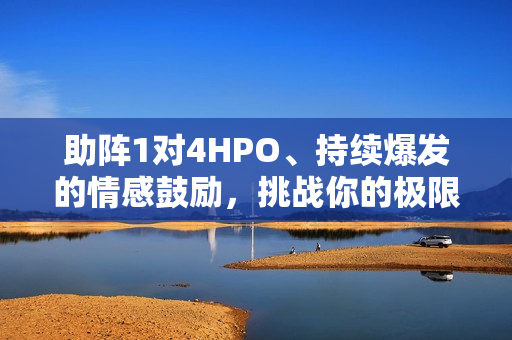 助阵1对4HPO、持续爆发的情感鼓励，挑战你的极限！