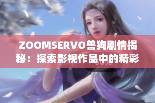 ZOOMSERVO兽狗剧情揭秘：探索影视作品中的精彩观点和情节发展(1)