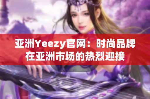 亚洲Yeezy官网：时尚品牌在亚洲市场的热烈迎接