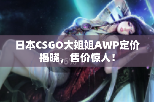 日本CSGO大姐姐AWP定价揭晓，售价惊人！