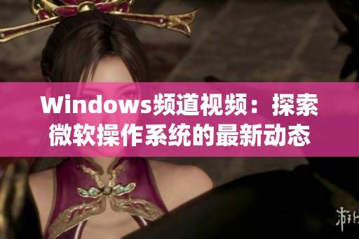 Windows频道视频：探索微软操作系统的最新动态