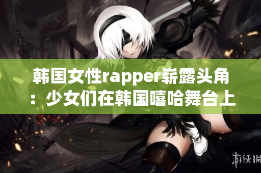 韩国女性rapper崭露头角：少女们在韩国嘻哈舞台上展露风采