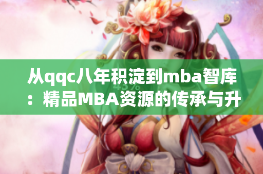 从qqc八年积淀到mba智库：精品MBA资源的传承与升华