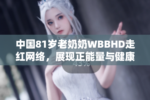 中国81岁老奶奶WBBHD走红网络，展现正能量与健康智慧