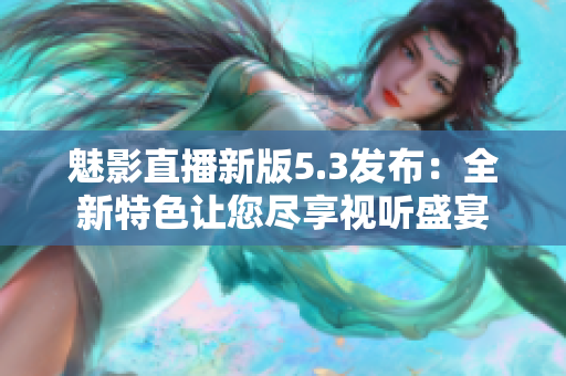 魅影直播新版5.3发布：全新特色让您尽享视听盛宴