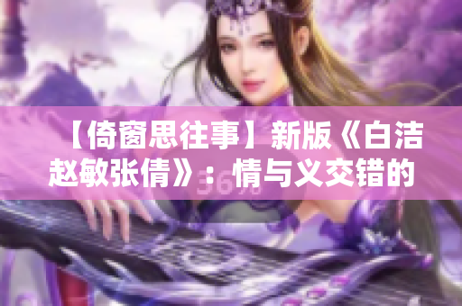 【倚窗思往事】新版《白洁赵敏张倩》：情与义交错的绝美姊妹情.