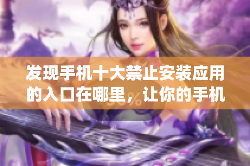 发现手机十大禁止安装应用的入口在哪里，让你的手机更加安全！(1)