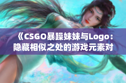 《CSGO暴躁妹妹与Logo：隐藏相似之处的游戏元素对比》