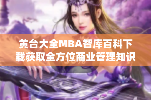 黄台大全MBA智库百科下载获取全方位商业管理知识的综合平台(1)