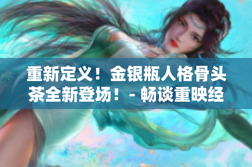 重新定义！金银瓶人格骨头茶全新登场！- 畅谈重映经典与港片文化