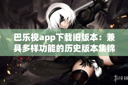 巴乐视app下载旧版本：兼具多样功能的历史版本集锦