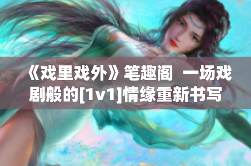 《戏里戏外》笔趣阁  一场戏剧般的[1v1]情缘重新书写！