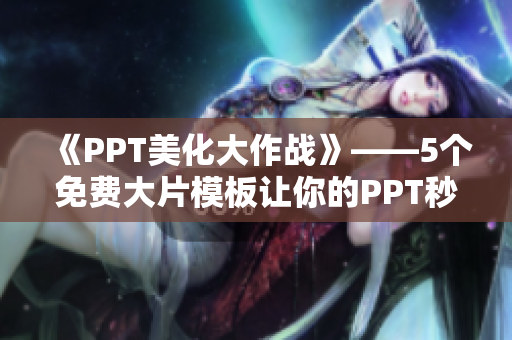 《PPT美化大作战》——5个免费大片模板让你的PPT秒变高颜值！