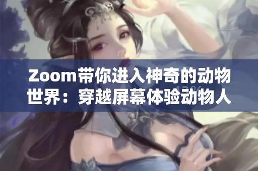 Zoom带你进入神奇的动物世界：穿越屏幕体验动物人交互魅力