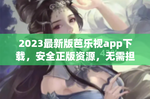 2023最新版芭乐视app下载，安全正版资源，无需担心版权问题