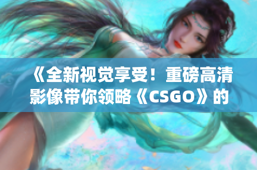 《全新视觉享受！重磅高清影像带你领略《CSGO》的精彩世界》(1)