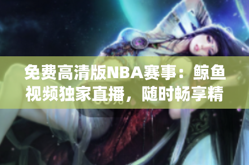 免费高清版NBA赛事：鲸鱼视频独家直播，随时畅享精彩比赛!(1)