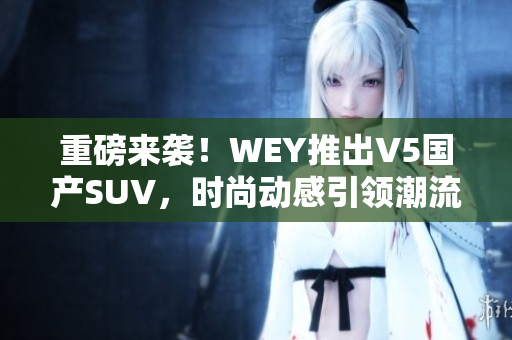 重磅来袭！WEY推出V5国产SUV，时尚动感引领潮流