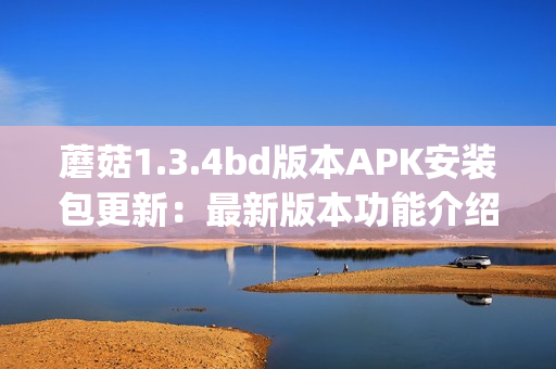 蘑菇1.3.4bd版本APK安装包更新：最新版本功能介绍及安装指南(1)