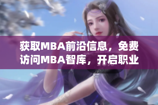 获取MBA前沿信息，免费访问MBA智库，开启职业新篇章！(1)