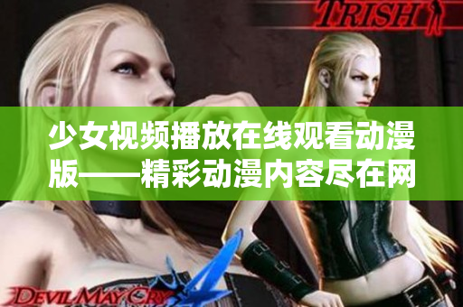 少女视频播放在线观看动漫版——精彩动漫内容尽在网上随时观赏