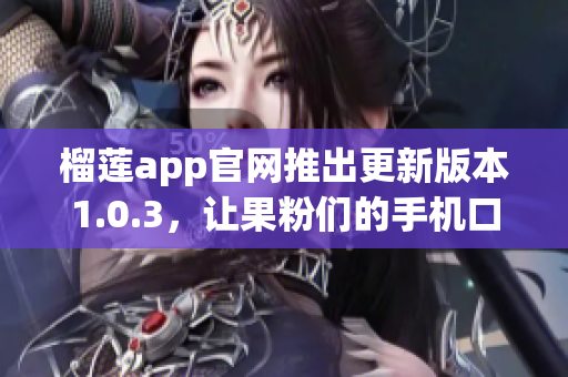 榴莲app官网推出更新版本1.0.3，让果粉们的手机口感更佳！