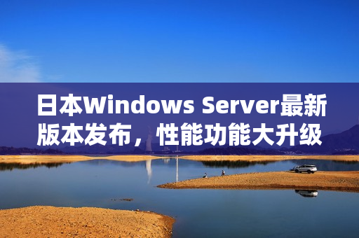 日本Windows Server最新版本发布，性能功能大升级