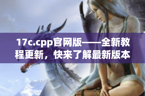 17c.cpp官网版——全新教程更新，快来了解最新版本的内容吧(1)